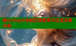 糖心vlog小余的日常故事与生活点滴分享