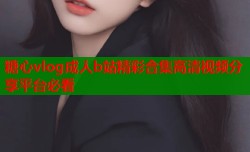 糖心vlog成人b站精彩合集高清视频分享平台必看