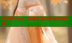 林悠然Vlog：甜蜜生活分享与时尚探索