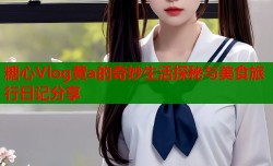 糖心Vlog黄a的奇妙生活探秘与美食旅行日记分享