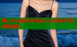 糖心vlog精彩分享成人ios安卓全平台体验指南