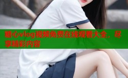 糖心vlog视频免费在线观看大全，尽享精彩内容