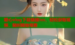 糖心vlog下载链接ios，轻松获取视频，随时随地观看