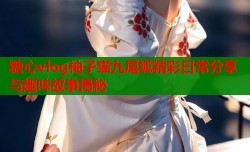 糖心vlog柚子猫九尾狐精彩日常分享与趣味故事揭秘