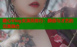 糖心Vlog女演员排行：颜值与才艺的完美融合