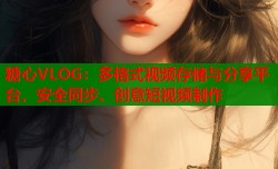糖心VLOG：多格式视频存储与分享平台，安全同步、创意短视频制作