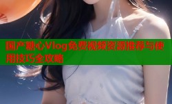 国产糖心Vlog免费视频资源推荐与使用技巧全攻略