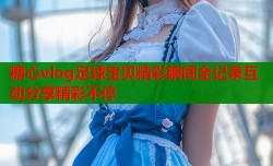 糖心vlog足球宝贝精彩瞬间全记录互动分享精彩不停
