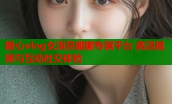 糖心vlog女演员娜娜专属平台 高清视频与互动社交体验