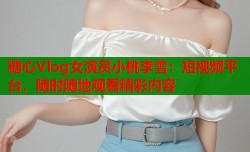糖心Vlog女演员小桃李雪：短视频平台，随时随地观看精彩内容