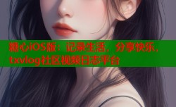 糖心iOS版：记录生活，分享快乐，txvlog社区视频日志平台