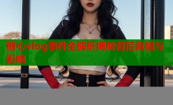 糖心vlog事件全解析揭秘背后真相与影响
