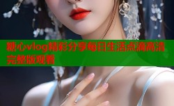 糖心vlog精彩分享每日生活点滴高清完整版观看
