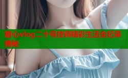 糖心vlog二十号技师精彩生活全纪录揭秘