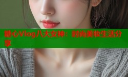 糖心Vlog八大女神：时尚美妆生活分享