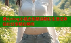 糖心vlog小桃合集精选精彩生活记录轻松分享精彩瞬间