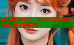 糖心视频下载平台，轻松获取精彩视频内容，随时随地观看