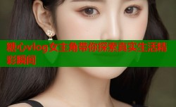 糖心vlog女主角带你探索真实生活精彩瞬间