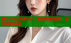 糖心vlog无限vip：解锁海量视频，享受极致体验
