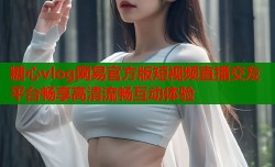糖心vlog网易官方版短视频直播交友平台畅享高清流畅互动体验