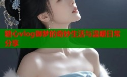 糖心vlog御梦的奇妙生活与温暖日常分享