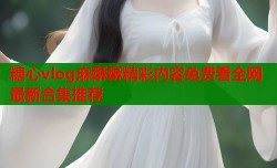 糖心vlog麻酥酥精彩内容免费看全网最新合集推荐