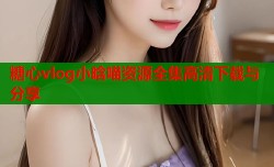糖心vlog小晗喵资源全集高清下载与分享