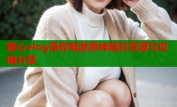 糖心vlog带你畅游原神精彩资源与攻略分享