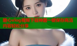 糖心vlog视频下载神器一键保存高清内容轻松分享