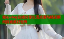 糖心vlog在线分享生活点滴与精彩瞬间探索美好世界