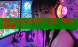 糖心Vlog女演员林夕：合集，探索私密世界