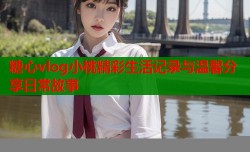 糖心vlog小桃精彩生活记录与温馨分享日常故事