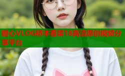 糖心VLOG桥本香菜18高清原创视频分享平台