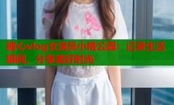 糖心vlog女演员小桃公园：记录生活瞬间，分享美好时光