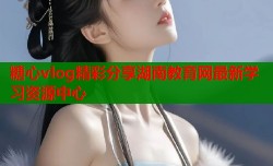 糖心vlog精彩分享湖南教育网最新学习资源中心