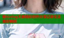 糖心vlog天美精彩创作分享记录生活美好瞬间