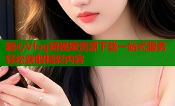 糖心Vlog短视频资源下载一站式服务轻松获取精彩内容