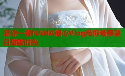 清凉一夏NANA糖心Vlog带你畅享夏日甜蜜时光