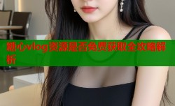 糖心vlog资源是否免费获取全攻略解析