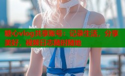 糖心vlog共享账号：记录生活，分享美好，视频日志随时随地