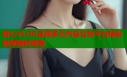 糖心VLOG官网多元内容互动平台精彩视频随时观看