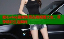 糖心vlog视频免费在线观看大全，尽享精彩生活瞬间