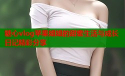 糖心vlog苹果姐姐的甜蜜生活与成长日记精彩分享