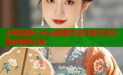 小桃酱糖心vlog甜蜜生活日常分享与美好瞬间记录
