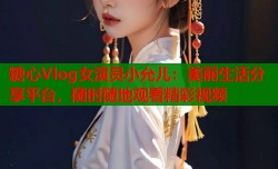 糖心Vlog女演员小允儿：美丽生活分享平台，随时随地观看精彩视频