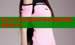 糖心VLOG轻松制作分享生活精彩瞬间的最佳平台