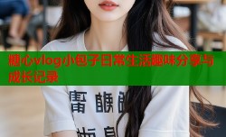 糖心vlog小包子日常生活趣味分享与成长记录