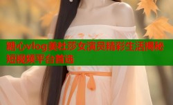 糖心vlog美杜莎女演员精彩生活揭秘短视频平台首选
