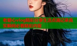 老糖心vlog精彩分享生活点滴记录真实瞬间必看精彩内容