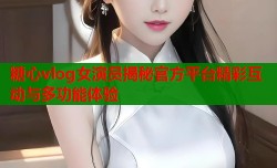糖心vlog女演员揭秘官方平台精彩互动与多功能体验